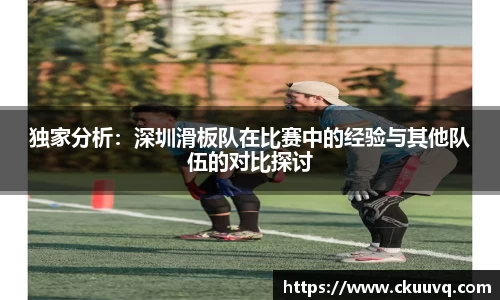 独家分析：深圳滑板队在比赛中的经验与其他队伍的对比探讨