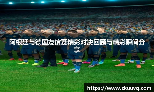 阿根廷与德国友谊赛精彩对决回顾与精彩瞬间分享