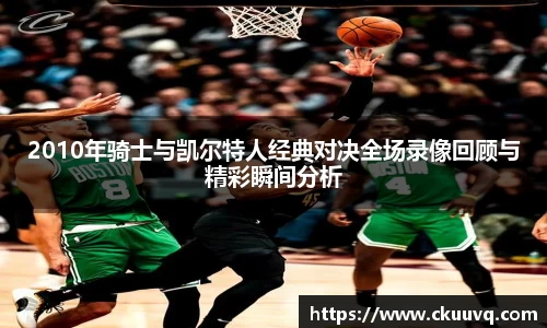 2010年骑士与凯尔特人经典对决全场录像回顾与精彩瞬间分析