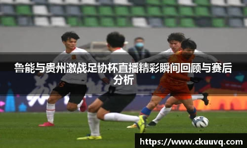 鲁能与贵州激战足协杯直播精彩瞬间回顾与赛后分析