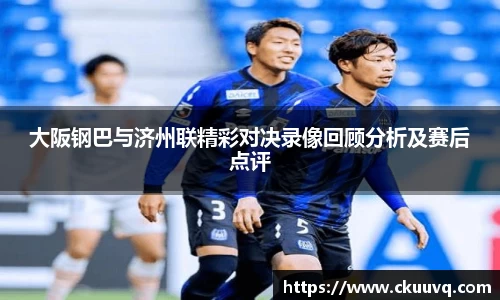 大阪钢巴与济州联精彩对决录像回顾分析及赛后点评